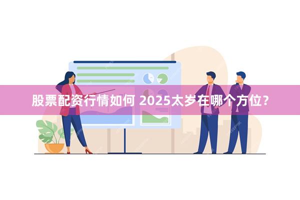 股票配资行情如何 2025太岁在哪个方位？