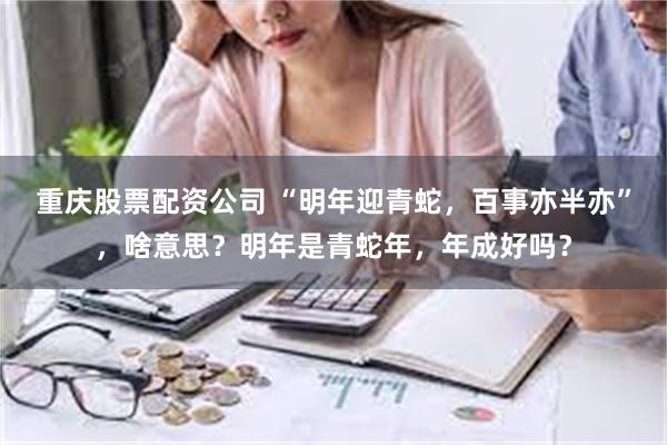 重庆股票配资公司 “明年迎青蛇，百事亦半亦”，啥意思？明年是青蛇年，年成好吗？