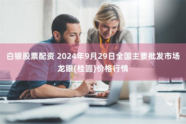 白银股票配资 2024年9月29日全国主要批发市场龙眼(桂圆)价格行情