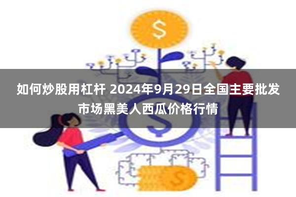 如何炒股用杠杆 2024年9月29日全国主要批发市场黑美人西瓜价格行情