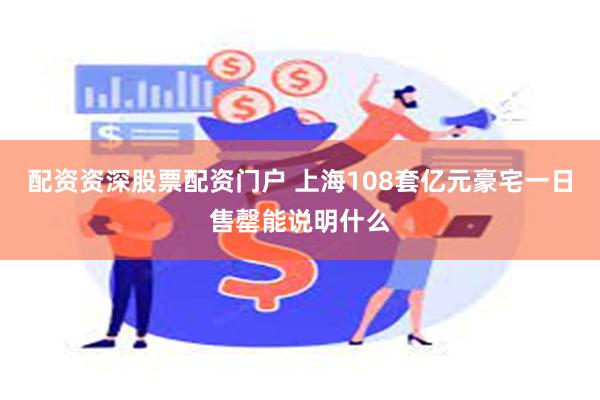 配资资深股票配资门户 上海108套亿元豪宅一日售罄能说明什么