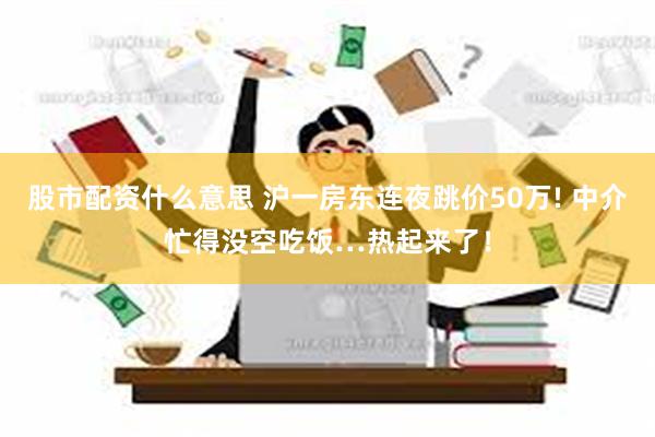 股市配资什么意思 沪一房东连夜跳价50万! 中介忙得没空吃饭…热起来了！