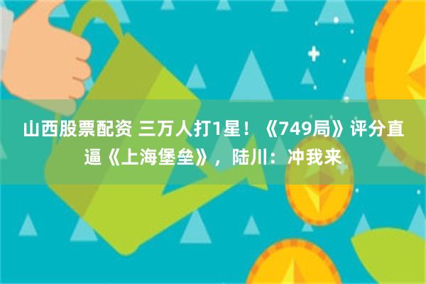 山西股票配资 三万人打1星！《749局》评分直逼《上海堡垒》，陆川：冲我来