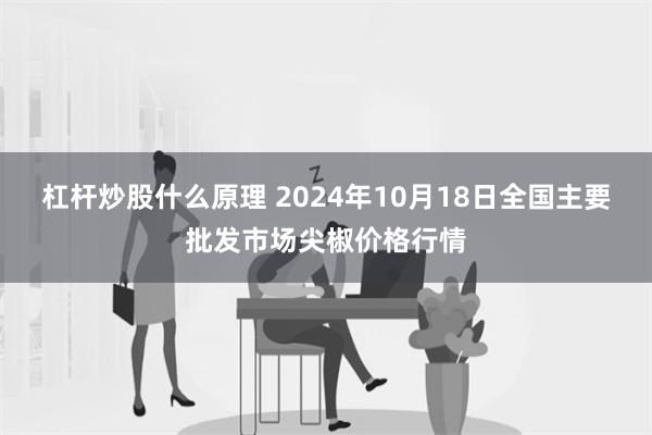 杠杆炒股什么原理 2024年10月18日全国主要批发市场尖椒价格行情