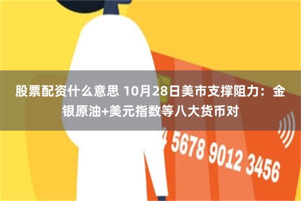 股票配资什么意思 10月28日美市支撑阻力：金银原油+美元指数等八大货币对