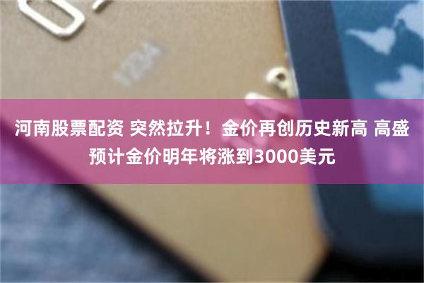 河南股票配资 突然拉升！金价再创历史新高 高盛预计金价明年将涨到3000美元