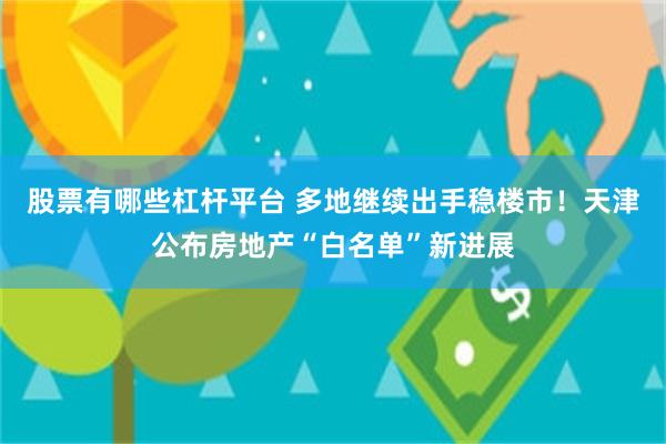 股票有哪些杠杆平台 多地继续出手稳楼市！天津公布房地产“白名单”新进展