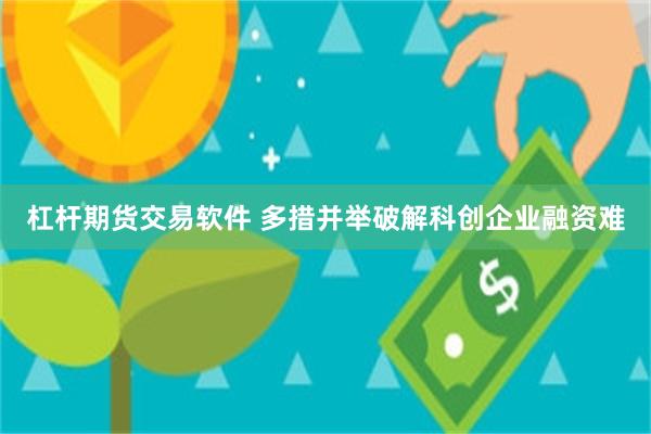 杠杆期货交易软件 多措并举破解科创企业融资难