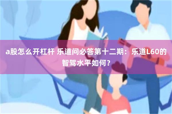 a股怎么开杠杆 乐道问必答第十二期：乐道L60的智驾水平如何？