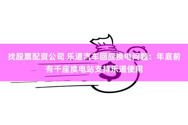 找股票配资公司 乐道汽车回应换电问题：年底前有千座换电站支持乐道使用