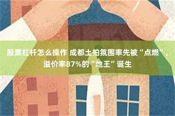 股票杠杆怎么操作 成都土拍氛围率先被“点燃”，溢价率87%的“地王”诞生