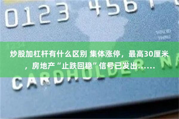 炒股加杠杆有什么区别 集体涨停，最高30厘米，房地产“止跌回稳”信号已发出……