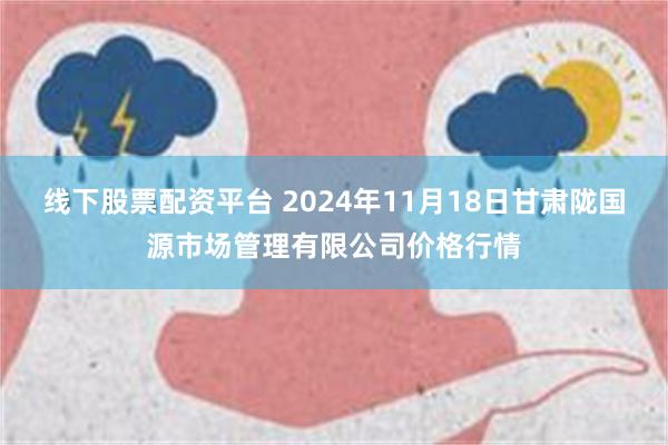 线下股票配资平台 2024年11月18日甘肃陇国源市场管理有限公司价格行情