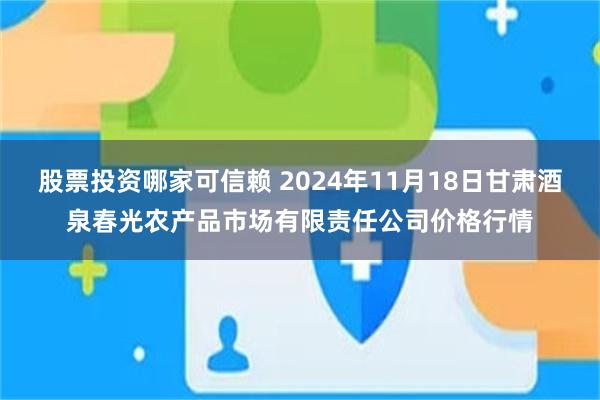 股票投资哪家可信赖 2024年11月18日甘肃酒泉春光农产品市场有限责任公司价格行情