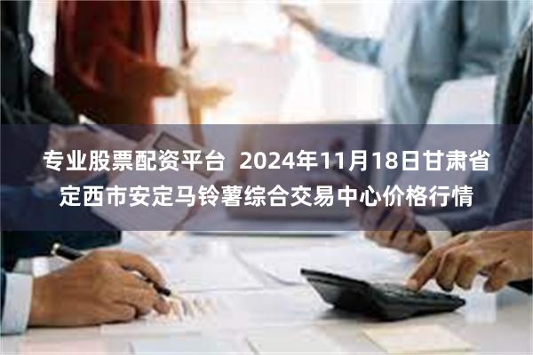 专业股票配资平台  2024年11月18日甘肃省定西市安定马铃薯综合交易中心价格行情