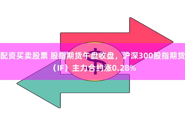 配资买卖股票 股指期货午盘收盘，沪深300股指期货（IF）主力合约涨0.28%