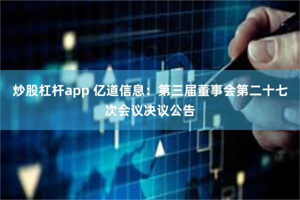 炒股杠杆app 亿道信息：第三届董事会第二十七次会议决议公告