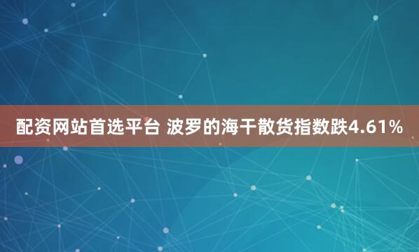 配资网站首选平台 波罗的海干散货指数跌4.61%