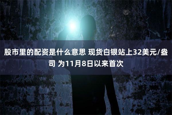 股市里的配资是什么意思 现货白银站上32美元/盎司 为11月8日以来首次