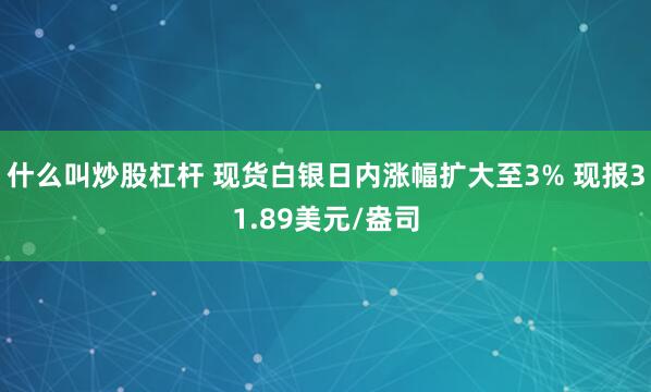 什么叫炒股杠杆 现货白银日内涨幅扩大至3% 现报31.89美元/盎司