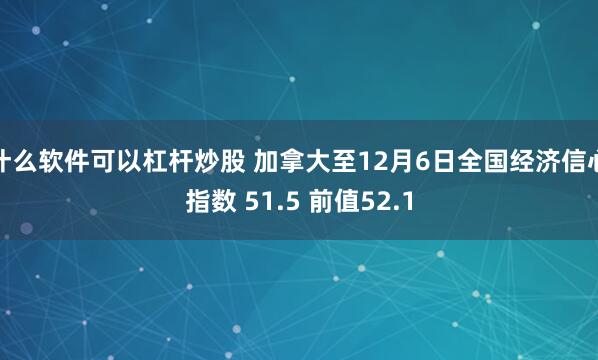 什么软件可以杠杆炒股 加拿大至12月6日全国经济信心指数 51.5 前值52.1