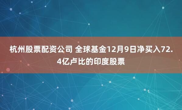 杭州股票配资公司 全球基金12月9日净买入72.4亿卢比的印度股票