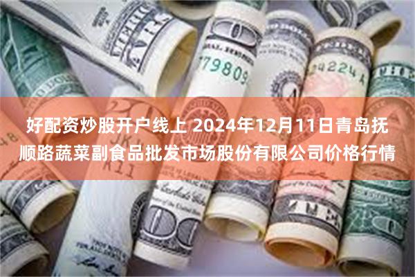 好配资炒股开户线上 2024年12月11日青岛抚顺路蔬菜副食品批发市场股份有限公司价格行情