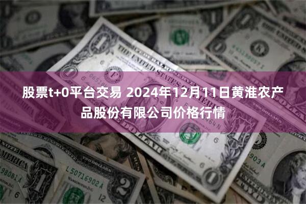 股票t+0平台交易 2024年12月11日黄淮农产品股份有限公司价格行情