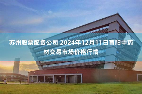 苏州股票配资公司 2024年12月11日首阳中药材交易市场价格行情