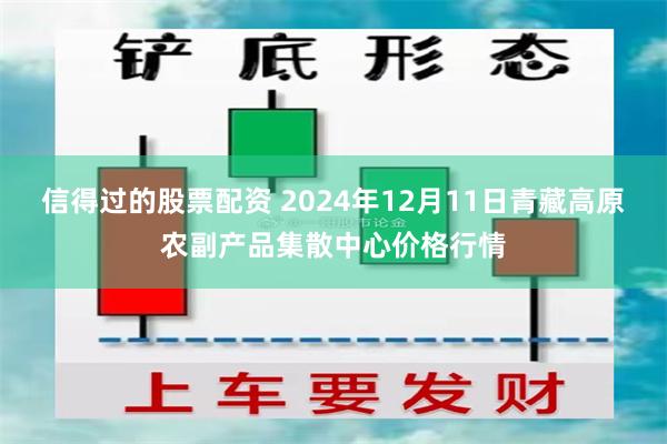 信得过的股票配资 2024年12月11日青藏高原农副产品集散中心价格行情