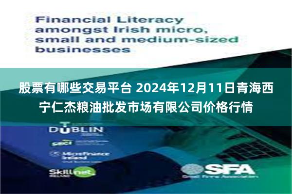 股票有哪些交易平台 2024年12月11日青海西宁仁杰粮油批发市场有限公司价格行情