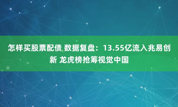 怎样买股票配债 数据复盘：13.55亿流入兆易创新 龙虎榜抢筹视觉中国