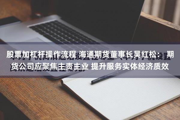 股票加杠杆操作流程 海通期货董事长吴红松： 期货公司应聚焦主责主业 提升服务实体经济质效