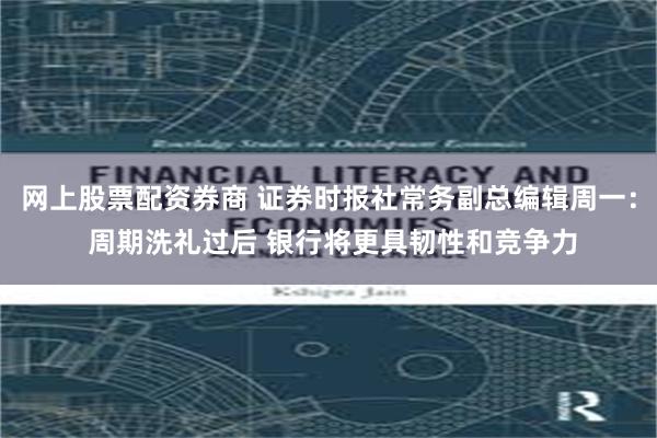 网上股票配资券商 证券时报社常务副总编辑周一： 周期洗礼过后 银行将更具韧性和竞争力