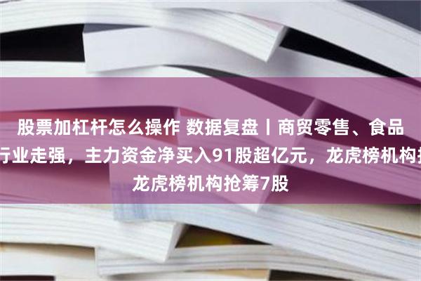 股票加杠杆怎么操作 数据复盘丨商贸零售、食品饮料等行业走强，主力资金净买入91股超亿元，龙虎榜机构抢筹7股