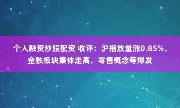 个人融资炒股配资 收评：沪指放量涨0.85%，金融板块集体走高，零售概念等爆发