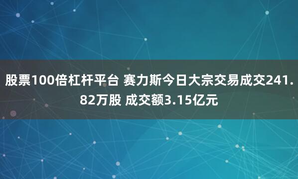 股票100倍杠杆平台 赛力斯今日大宗交易成交241.82万股 成交额3.15亿元