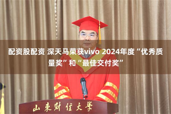 配资股配资 深天马荣获vivo 2024年度“优秀质量奖”和“最佳交付奖”