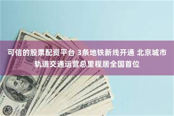 可信的股票配资平台 3条地铁新线开通 北京城市轨道交通运营总里程居全国首位