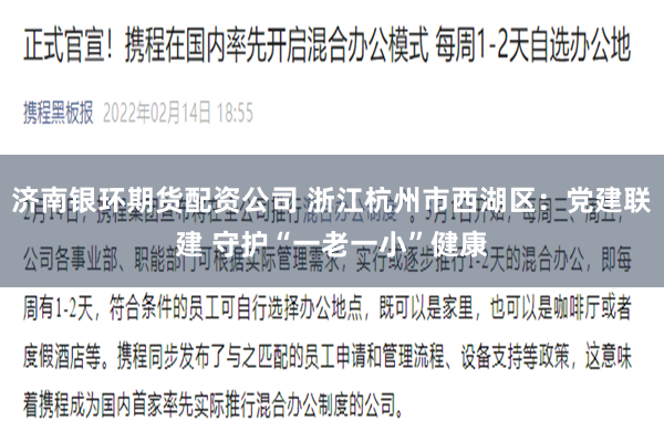 济南银环期货配资公司 浙江杭州市西湖区：党建联建 守护“一老一小”健康