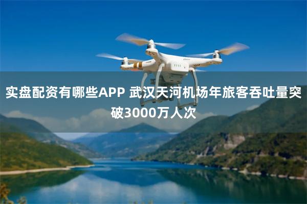 实盘配资有哪些APP 武汉天河机场年旅客吞吐量突破3000万人次