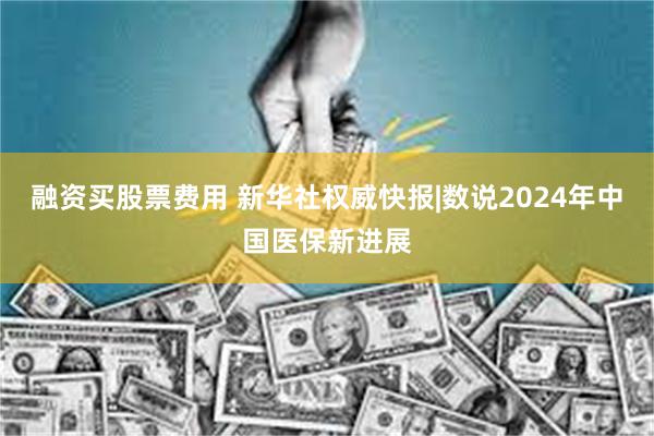 融资买股票费用 新华社权威快报|数说2024年中国医保新进展