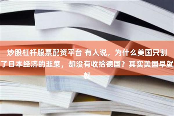 炒股杠杆股票配资平台 有人说，为什么美国只割了日本经济的韭菜，却没有收拾德国？其实美国早就