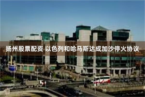 扬州股票配资 以色列和哈马斯达成加沙停火协议