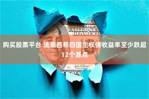 购买股票平台 法意西希四国主权债收益率至少跌超12个基点