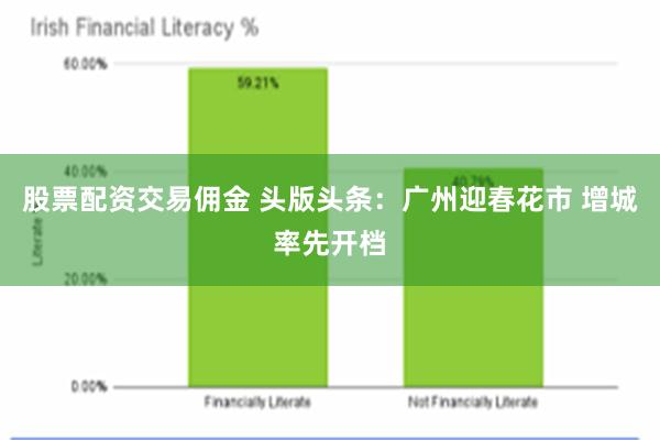 股票配资交易佣金 头版头条：广州迎春花市 增城率先开档