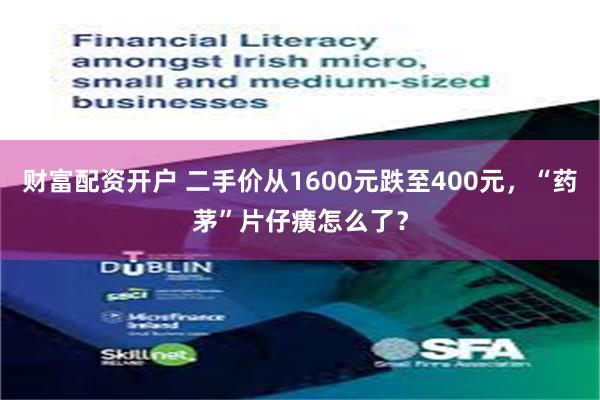 财富配资开户 二手价从1600元跌至400元，“药茅”片仔癀怎么了？