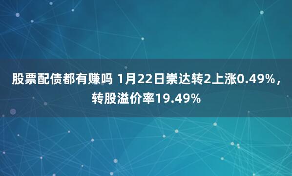 股票配债都有赚吗 1月22日崇达转2上涨0.49%，转股溢价率19.49%