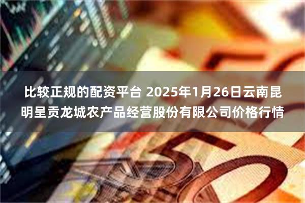 比较正规的配资平台 2025年1月26日云南昆明呈贡龙城农产品经营股份有限公司价格行情