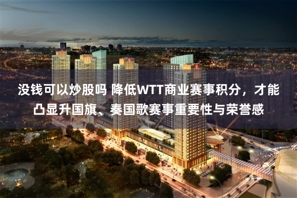 没钱可以炒股吗 降低WTT商业赛事积分，才能凸显升国旗、奏国歌赛事重要性与荣誉感